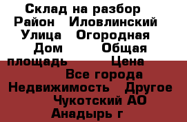 Склад на разбор. › Район ­ Иловлинский › Улица ­ Огородная › Дом ­ 25 › Общая площадь ­ 651 › Цена ­ 450 000 - Все города Недвижимость » Другое   . Чукотский АО,Анадырь г.